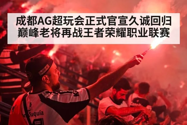 成都AG超玩会正式官宣久诚回归 巅峰老将再战王者荣耀职业联赛