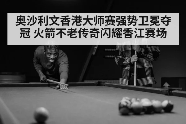 奥沙利文香港大师赛强势卫冕夺冠 火箭不老传奇闪耀香江赛场