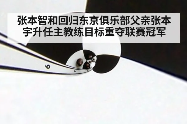 张本智和回归东京俱乐部父亲张本宇升任主教练目标重夺联赛冠军