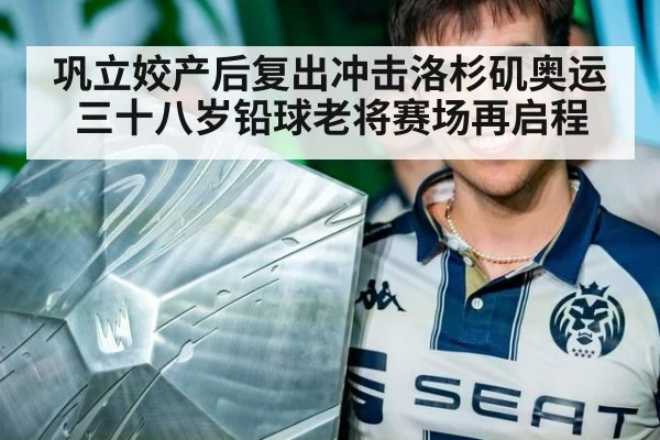 巩立姣产后复出冲击洛杉矶奥运 三十八岁铅球老将赛场再启程