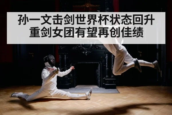 孙一文击剑世界杯状态回升 重剑女团有望再创佳绩