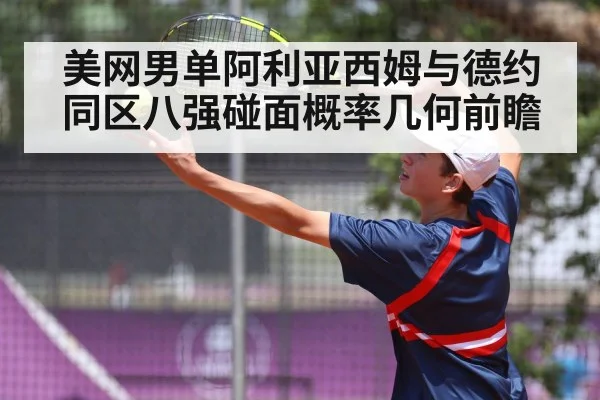 美网男单阿利亚西姆与德约同区八强碰面概率几何前瞻